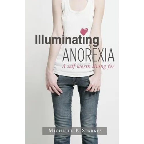 Illuminating Anorexia: A Self Worth Living For - Paperback