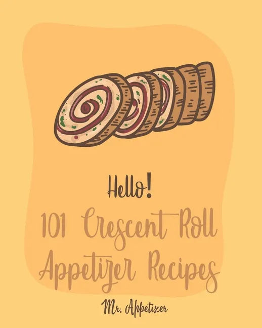 Hello! 101 Crescent Roll Appetizer Recipes: Best Crescent Roll-Up Cookbook Ever For Beginners [Simple Appetizer Cookbook, Homemade Snacks Cookbook, Ri - Paperback