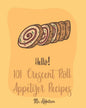 Hello! 101 Crescent Roll Appetizer Recipes: Best Crescent Roll-Up Cookbook Ever For Beginners [Simple Appetizer Cookbook, Homemade Snacks Cookbook, Ri - Paperback