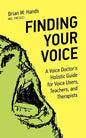 Finding Your Voice: A Voice Doctor's Holistic Guide for Voice Users, Teachers, and Therapists - Paperback