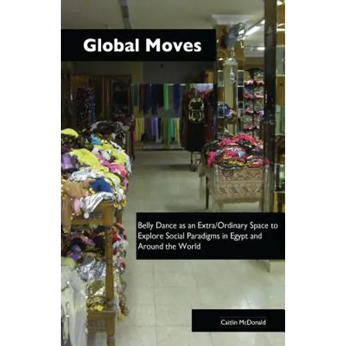 Global Moves: Belly Dance as an Extra/Ordinary Space to Explore Social Paradigms in Egypt and Around the World - Paperback