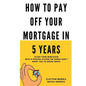 How To Pay Off Your Mortgage In 5 Years: Slash your mortgage with a proven system the banks don't want you to know about - Paperback
