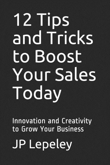 12 Tips and Tricks to Boost Your Sales Today: Innovation and Creativity to Grow Your Business - Paperback