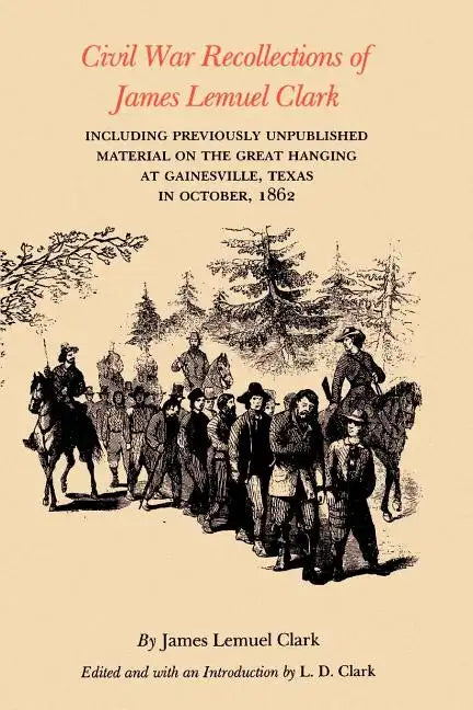 Civil War Recollections of James Lemuel Clark: Including Previously Unpublished Material on the Great Hanging at Gainesville, Texas in October, 1862 - Paperback