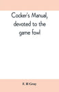 Cocker's manual, devoted to the game fowl, their origin and breeding, rules for feeding, heeling, handling, etc., description of the different breeds, - Paperback