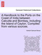 A Handbook to the Ports on the Coast of India Between Calcutta and Bombay, Including the Island of Ceylon. Compiled from Various Sources. - Paperback