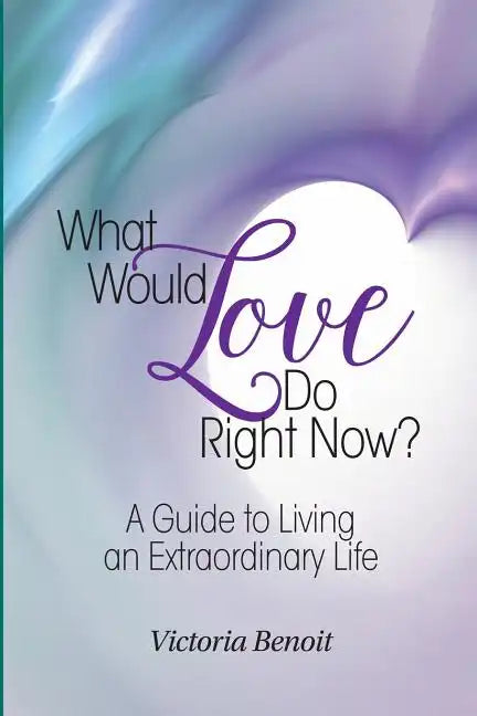 What Would Love Do Right Now?: A Guide to Living an Extraordinary Life - Paperback