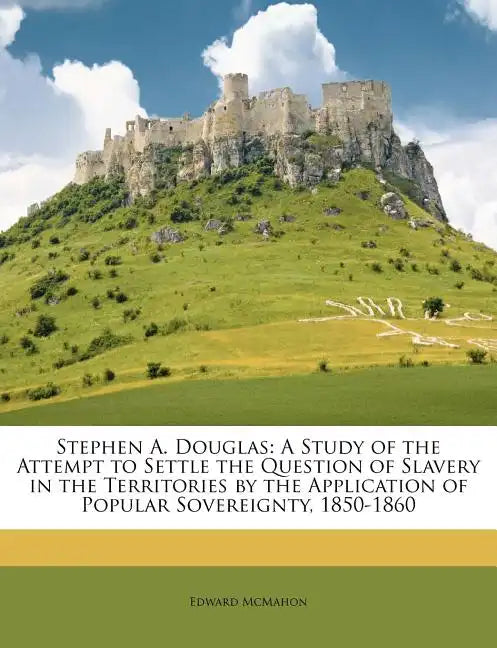 Stephen A. Douglas: A Study of the Attempt to Settle the Question of Slavery in the Territories by the Application of Popular Sovereignty, 1850-1860 - Paperback