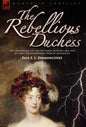 The Rebellious Duchess: the Adventures of the Duchess of Berri and Her Attempt to Overthrow French Monarchy - Hardcover