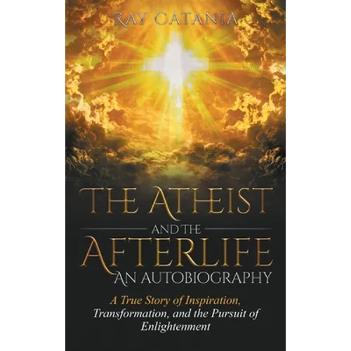 The Atheist and the Afterlife - an Autobiography: A True Story of Inspiration, Transformation, and the Pursuit of Enlightenment - Hardcover