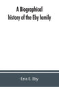 A biographical history of the Eby family, being a history of their movements in Europe during the reformation, and of their early settlement in Americ - Paperback
