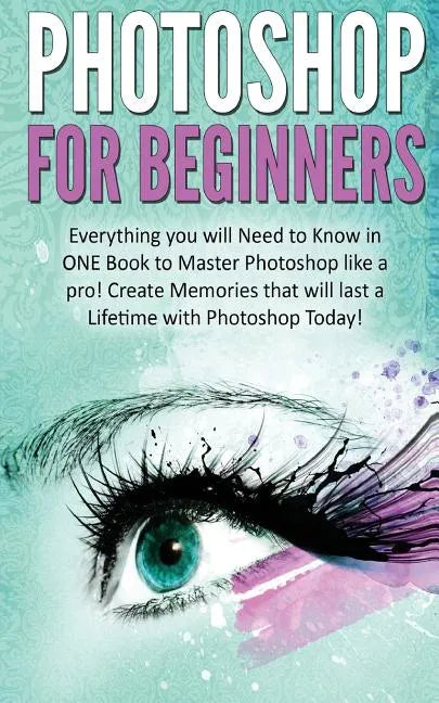 Photoshop for Beginners: Everything You Will Need to Know in One Book to Master Photoshop Like a Pro! Create Memories That Will Last a Lifetime - Paperback