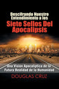 Descifrando Nuestro Entendimiento a Los Siete Sellos Del Apocalipsis: Una Visión Apocalíptica De La Futura Realidad De La Humanidad - Paperback