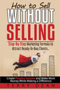 How to Sell Without Selling: Step-By-Step Marketing Formula to Attract Ready-to-Buy Clients...Create Passive Income and Make More Money While Makin - Paperback