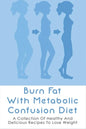 Burn Fat With Metabolic Confusion Diet: A Collection Of Healthy And Delicious Recipes To Lose Weight: What To Eat To Burn More Саlоr - Paperback