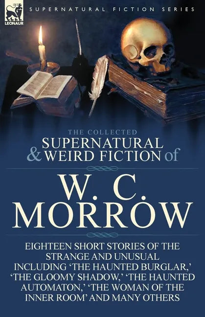 The Collected Supernatural and Weird Fiction of W. C. Morrow: Eighteen Short Stories of the Strange and Unusual Including 'The Haunted Burglar, ' 'The - Paperback