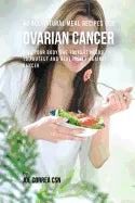 42 All Natural Meal Recipes for Ovarian Cancer: Give Your Body the Tools It Needs To Protect and Heal Itself against Cancer - Paperback