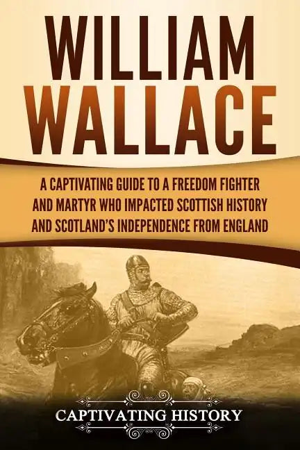 William Wallace: A Captivating Guide to a Freedom Fighter and Martyr Who Impacted Scottish History and Scotland's Independence from England - Paperback