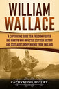 William Wallace: A Captivating Guide to a Freedom Fighter and Martyr Who Impacted Scottish History and Scotland's Independence from England - Paperback