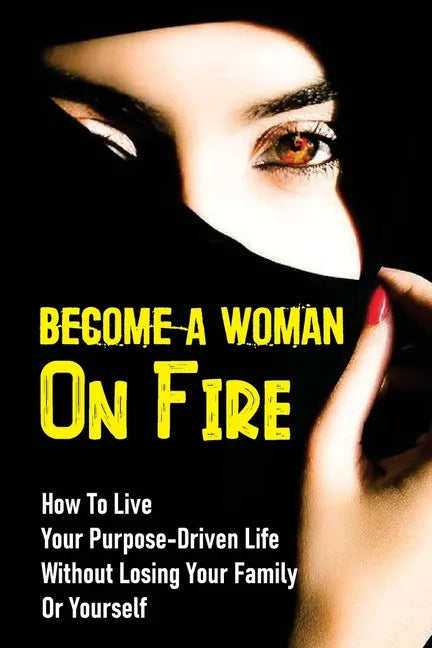 Become A Woman On Fire: How To Live Your Purpose-Driven Life Without Losing Your Family Or Yourself: The 4 Primary Laws Of Fire - Paperback