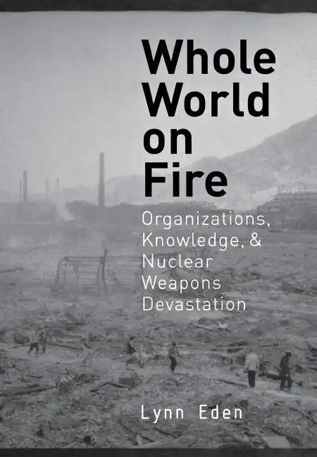 Whole World on Fire: Organizations, Knowledge, and Nuclear Weapons Devastation - Hardcover