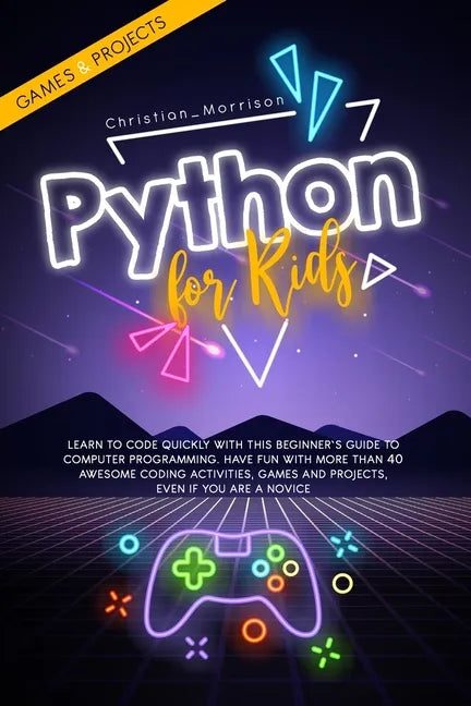 Python for Kids: Learn To Code Quickly With This Beginner's Guide To Computer Programming. Have Fun With More Than 40 Awesome Coding Ac - Paperback