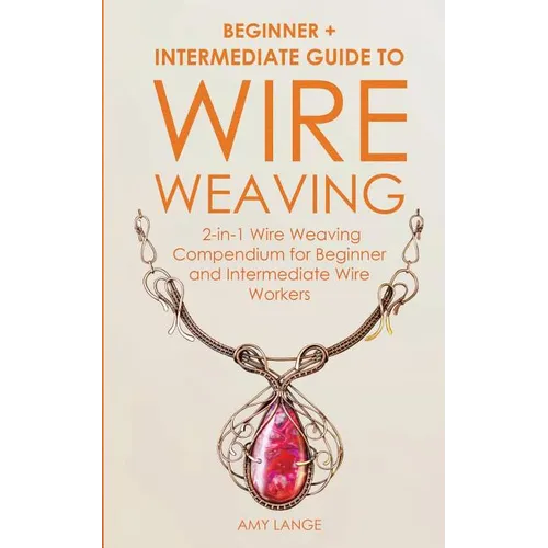 Wire Weaving: Beginner + Intermediate Guide to Wire Weaving: 2-in-1 Wire Weaving Compendium for Beginner and Intermediate Wire Worke - Paperback
