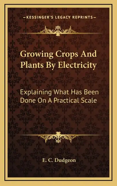 Growing Crops and Plants by Electricity: Explaining What Has Been Done on a Practical Scale - Hardcover