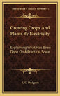 Growing Crops and Plants by Electricity: Explaining What Has Been Done on a Practical Scale - Hardcover