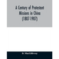 A century of Protestant missions in China (1807-1907) Being the centenary conference historical volume - Paperback