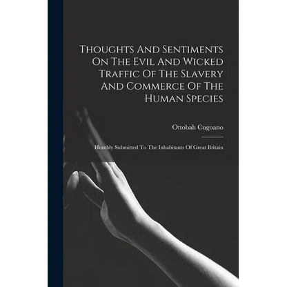 Thoughts And Sentiments On The Evil And Wicked Traffic Of The Slavery And Commerce Of The Human Species: Humbly Submitted To The Inhabitants Of Great - Paperback