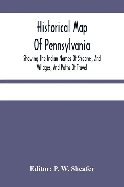 Historical Map Of Pennsylvania. Showing The Indian Names Of Streams, And Villages, And Paths Of Travel; The Sites Of Old Forts And Battle-Fields; The - Paperback