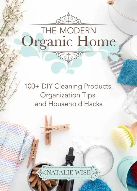 The Modern Organic Home: 100+ DIY Cleaning Products, Organization Tips, and Household Hacks - Hardcover