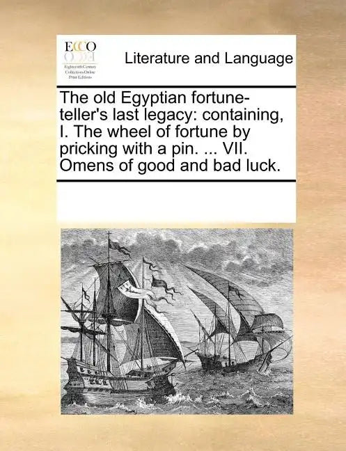The Old Egyptian Fortune-Teller's Last Legacy: Containing, I. the Wheel of Fortune by Pricking with a Pin. ... VII. Omens of Good and Bad Luck. - Paperback