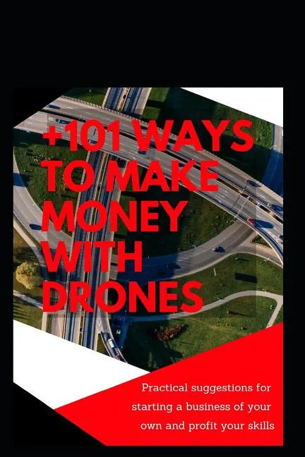 +101 Ways to Make Money with Drones: Practical Suggestions for Starting a Business of Your Own and Profit Your Special Skills - Paperback
