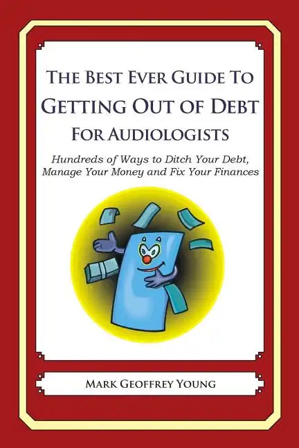 The Best Ever Guide to Getting Out of Debt for Audiologists: Hundreds of Ways to Ditch Your Debt, Manage Your Money and Fix Your Finances - Paperback