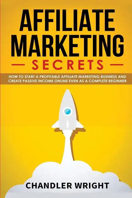Affiliate Marketing: Secrets - How to Start a Profitable Affiliate Marketing Business and Generate Passive Income Online, Even as a Complete Beginner - Paperback