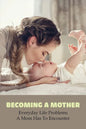 Becoming A Mother: Everyday Life Problems A Mom Has To Encounter: Journey Into Motherhood - Paperback