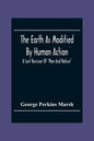 The Earth As Modified By Human Action: A Last Revision Of "Man And Nature" - Paperback