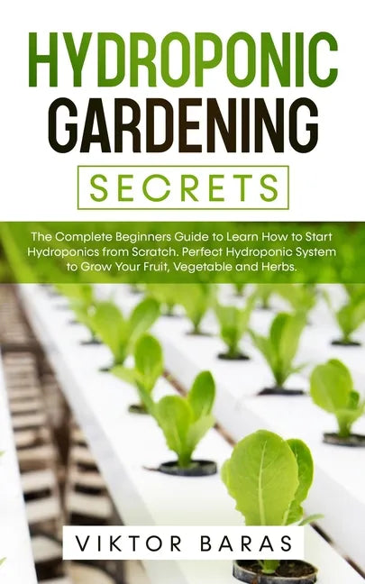 Hydroponic Gardening Secrets: The Complete Beginners Guide to Learn How to Start Hydroponics from Scratch. Perfect Hydroponic System to Grow Your Frui - Paperback