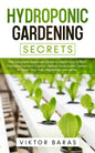 Hydroponic Gardening Secrets: The Complete Beginners Guide to Learn How to Start Hydroponics from Scratch. Perfect Hydroponic System to Grow Your Frui - Paperback