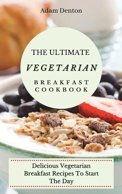 The Ultimate Vegetarian Breakfast Cookbook: Delicious Vegetarian Breakfast Recipes To Start The Day - Hardcover