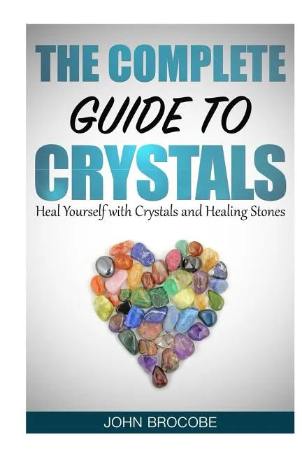 Crystals: The Complete Guide to Crystals: Heal Yourself with Crystals and Healing Stones - Paperback