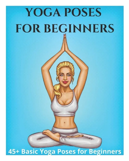 Yoga Poses for Beginners - 45+ Basic Yoga Poses for Beginners,: Breathing Exercises, and Meditations for Healthier, Happier, More Resilient You - Paperback