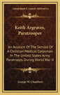 Keith Argraves, Paratrooper: An Account of the Service of a Christian Medical Corpsman in the United States Army Paratroops During World War II - Hardcover