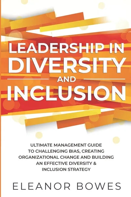Leadership in Diversity and Inclusion: Ultimate Management Guide to Challenging Bias, Creating Organizational Change and Building an Effective Diversi - Paperback