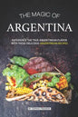 The Magic of Argentina: Experience the True Argentinean Flavor with these delicious Argentinean Recipes - Paperback