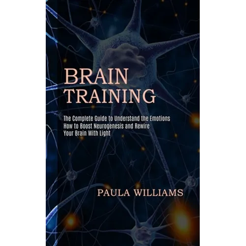 Brain Training: How to Boost Neurogenesis and Rewire Your Brain With Light (The Complete Guide to Understand the Emotions) - Paperback