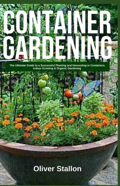Container Gardening: The Ultimate Guide to Successful Planting and Harvesting in Container. Indoor Growing and Organic Gardening - Paperback