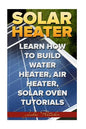 Solar Heater: Learn How To Build Water Heater, Air Heater, Solar Oven Tutorials - Paperback